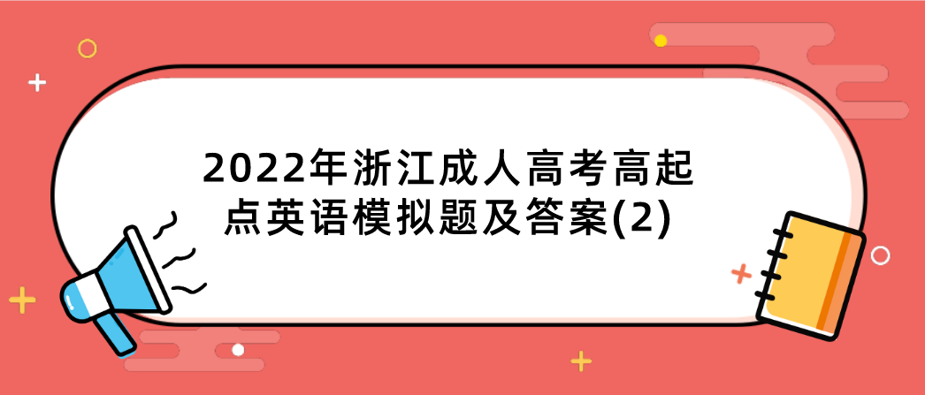 2022年浙江成人高考高起点英语模拟题及答案(2) 2022年浙江成人高考高起点英语模拟题及答案(2)