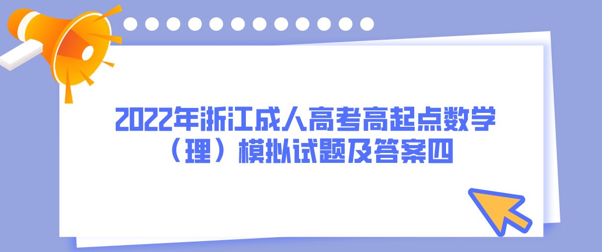 2022年浙江成人高考高起点数学(理)模拟试题及答案四 2022年浙江成人高考高起点数学(理)模拟试题及答案四