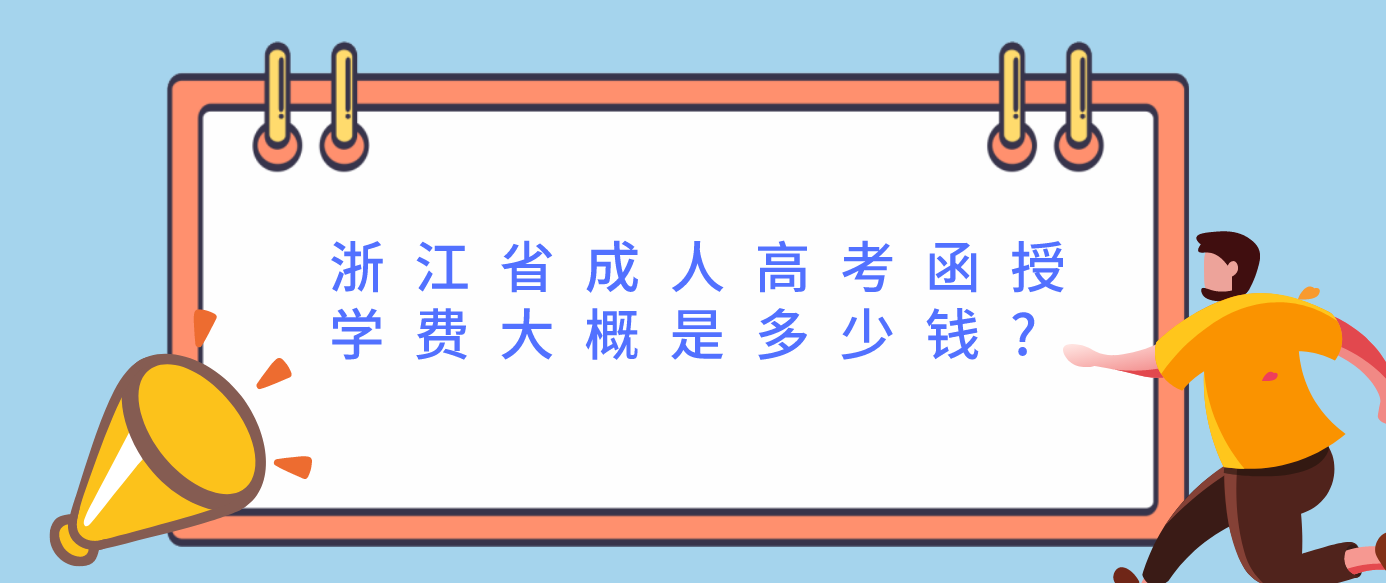 浙江省成人高考函授学费大概是多少钱? 浙江省成人高考函授学费大概是多少钱?