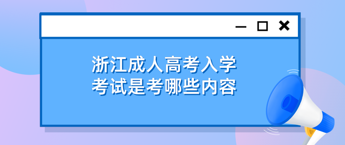 浙江成人高考入学考试是考哪些内容 浙江成人高考入学考试是考哪些内容