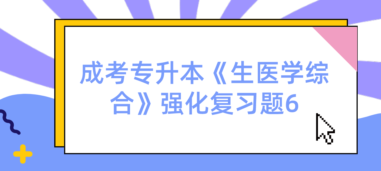 2022年浙江省成考专升本《生医学综合》强化复习题6 2022年浙江省成考专升本《生医学综合》强化复习题6