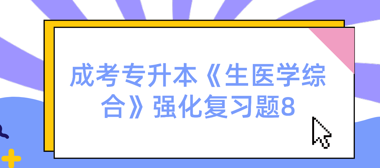 2022年浙江省成考专升本《生医学综合》强化复习题8 2022年浙江省成考专升本《生医学综合》强化复习题8